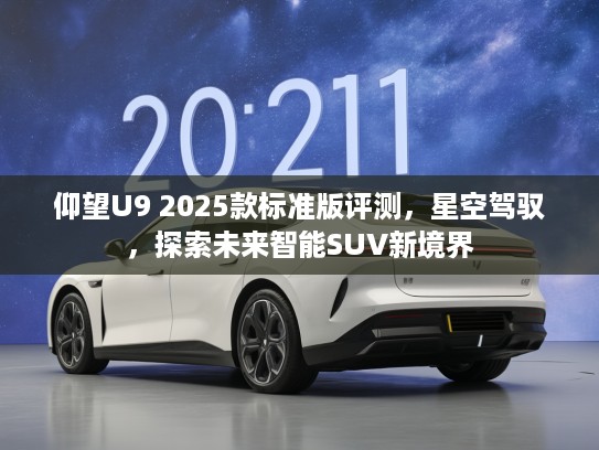 仰望U9 2025款标准版评测，星空驾驭，探索未来智能SUV新境界