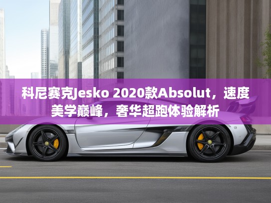 科尼赛克Jesko 2020款Absolut，速度美学巅峰，奢华超跑体验解析