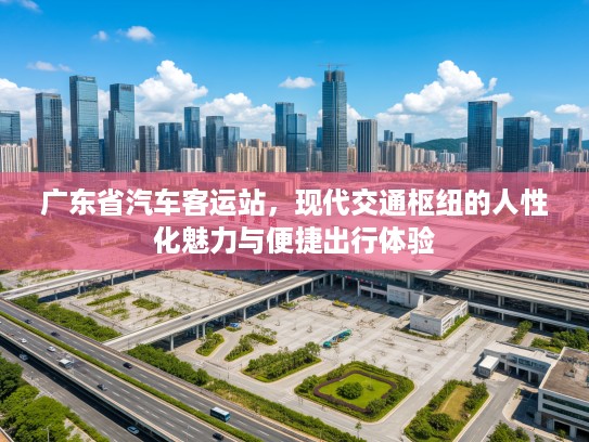 广东省汽车客运站，现代交通枢纽的人性化魅力与便捷出行体验