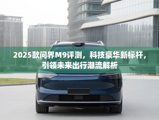 2025款问界M9评测，科技豪华新标杆，引领未来出行潮流解析