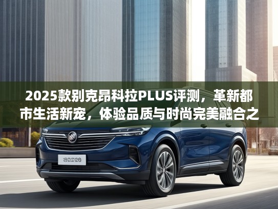 2025款别克昂科拉PLUS评测，革新都市生活新宠，体验品质与时尚完美融合之选