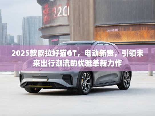 2025款欧拉好猫GT，电动新贵，引领未来出行潮流的优雅革新力作