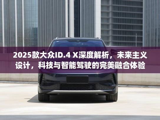 2025款大众ID.4 X深度解析，未来主义设计，科技与智能驾驶的完美融合体验