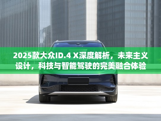 2025款大众ID.4 X深度解析，未来主义设计，科技与智能驾驶的完美融合体验