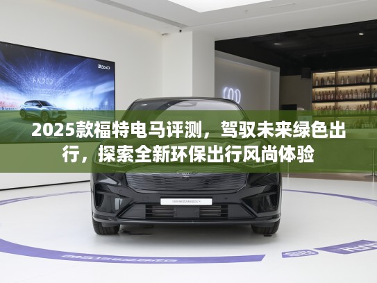 2025款福特电马评测，驾驭未来绿色出行，探索全新环保出行风尚体验