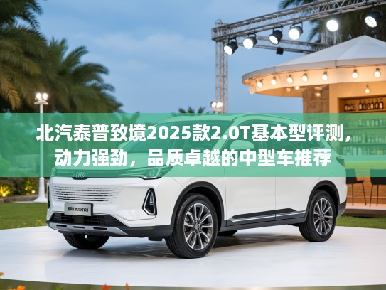 北汽泰普致境2025款2.0T基本型评测，动力强劲，品质卓越的中型车推荐