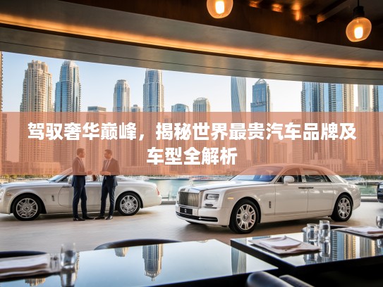 驾驭奢华巅峰，揭秘世界最贵汽车品牌及车型全解析