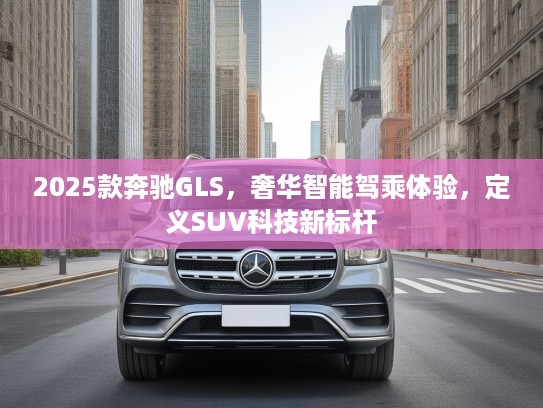 2025款奔驰GLS，奢华智能驾乘体验，定义SUV科技新标杆