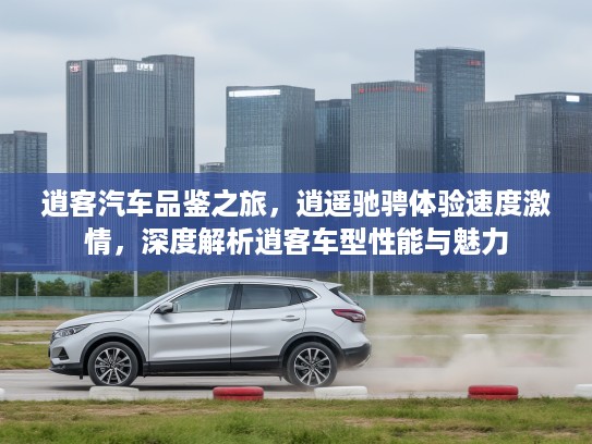 逍客汽车品鉴之旅，逍遥驰骋体验速度激情，深度解析逍客车型性能与魅力