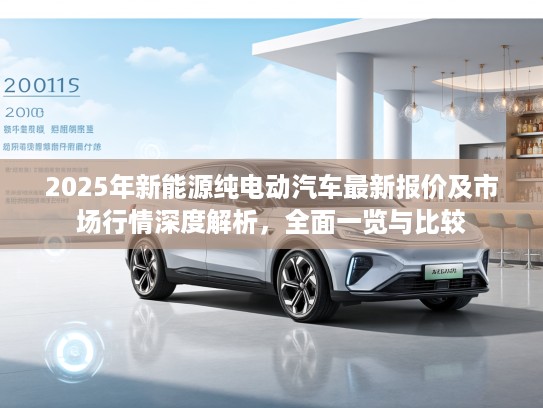 2025年新能源纯电动汽车最新报价及市场行情深度解析，全面一览与比较