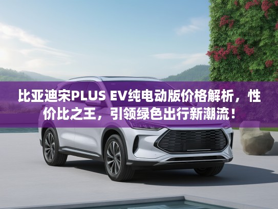比亚迪宋PLUS EV纯电动版价格解析，性价比之王，引领绿色出行新潮流！