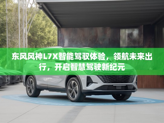 东风风神L7X智能驾驭体验，领航未来出行，开启智慧驾驶新纪元