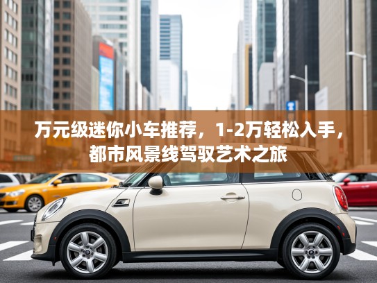 万元级迷你小车推荐，1-2万轻松入手，都市风景线驾驭艺术之旅