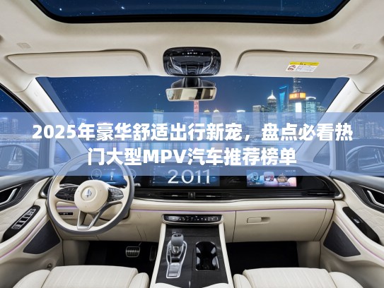 2025年豪华舒适出行新宠，盘点必看热门大型MPV汽车推荐榜单