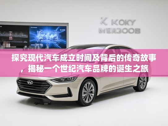 探究现代汽车成立时间及背后的传奇故事，揭秘一个世纪汽车品牌的诞生之旅