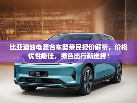 比亚迪油电混合车型亲民报价解析，价格优性能佳，绿色出行新选择！