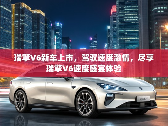 瑞擎V6新车上市，驾驭速度激情，尽享瑞擎V6速度盛宴体验
