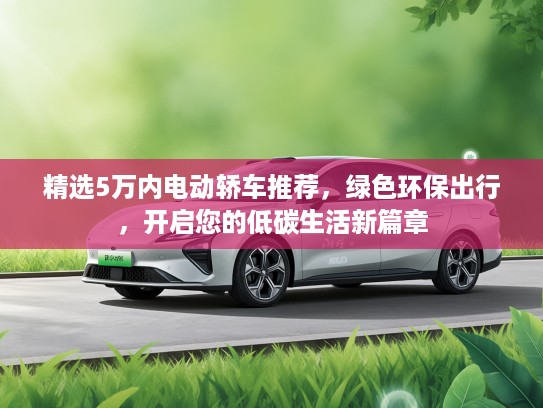 精选5万内电动轿车推荐，绿色环保出行，开启您的低碳生活新篇章