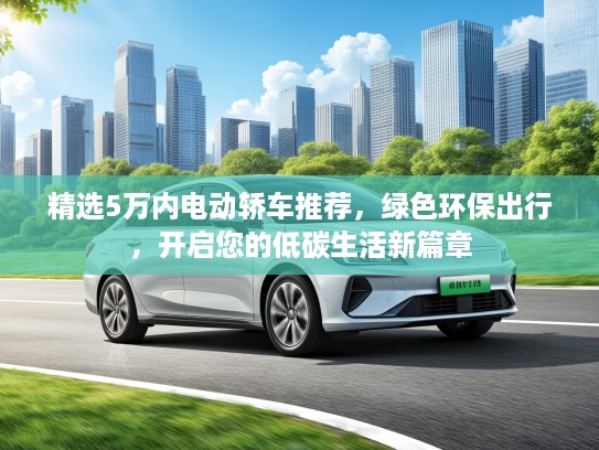 精选5万内电动轿车推荐，绿色环保出行，开启您的低碳生活新篇章
