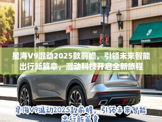 星海V9混动2025款前瞻，引领未来智能出行新篇章，混动科技开启全新旅程