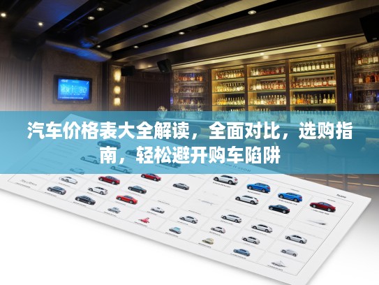 汽车价格表大全解读，全面对比，选购指南，轻松避开购车陷阱