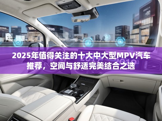 2025年值得关注的十大中大型MPV汽车推荐，空间与舒适完美结合之选