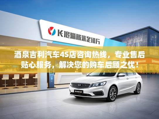 酒泉吉利汽车4S店咨询热线，专业售后贴心服务，解决您的购车后顾之忧！