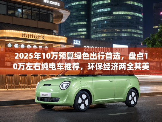 2025年10万预算绿色出行首选，盘点10万左右纯电车推荐，环保经济两全其美攻略