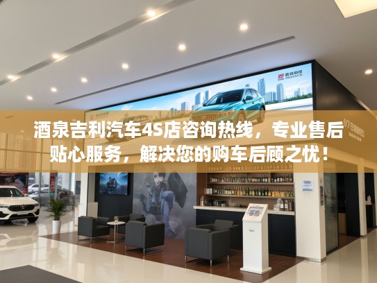 酒泉吉利汽车4S店咨询热线，专业售后贴心服务，解决您的购车后顾之忧！