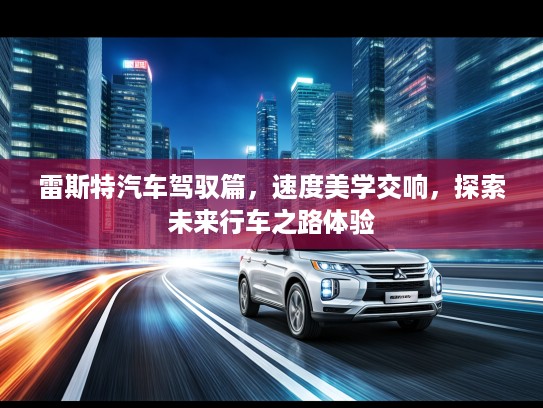雷斯特汽车驾驭篇，速度美学交响，探索未来行车之路体验