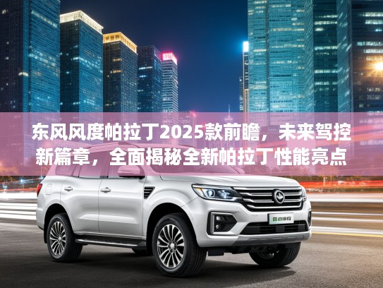 东风风度帕拉丁2025款前瞻，未来驾控新篇章，全面揭秘全新帕拉丁性能亮点