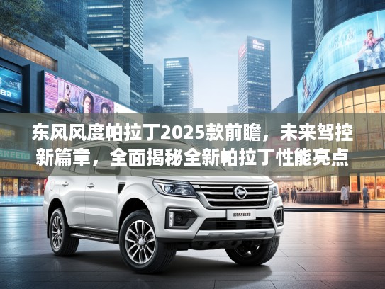 东风风度帕拉丁2025款前瞻，未来驾控新篇章，全面揭秘全新帕拉丁性能亮点