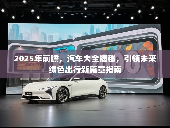 2025年前瞻，汽车大全揭秘，引领未来绿色出行新篇章指南