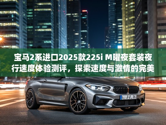 宝马2系进口2025款225i M曜夜套装夜行速度体验测评，探索速度与激情的完美夜驾之旅