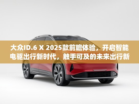 大众ID.6 X 2025款前瞻体验，开启智能电驱出行新时代，触手可及的未来出行新篇章！