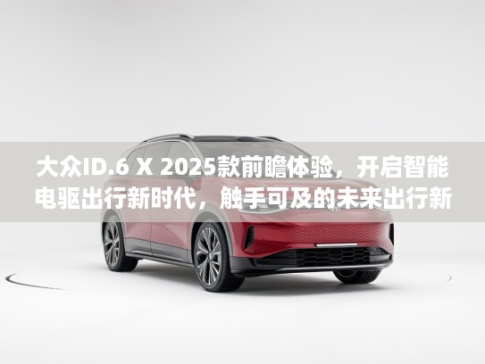 大众ID.6 X 2025款前瞻体验，开启智能电驱出行新时代，触手可及的未来出行新篇章！