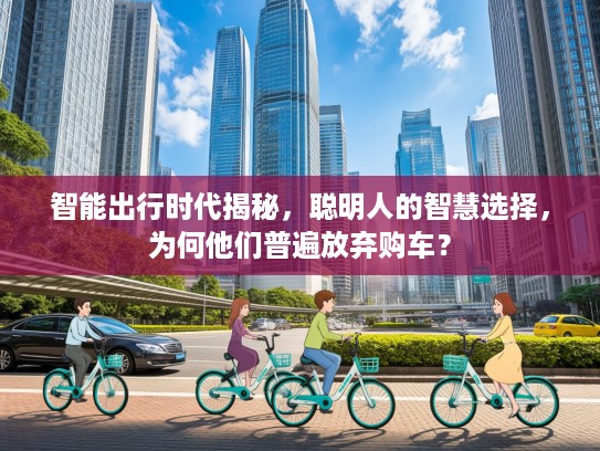 智能出行时代揭秘，聪明人的智慧选择，为何他们普遍放弃购车？