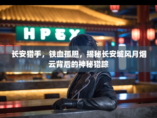 长安猎手，铁血孤胆，揭秘长安城风月烟云背后的神秘猎踪