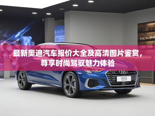 最新奥迪汽车报价大全及高清图片鉴赏，尊享时尚驾驭魅力体验