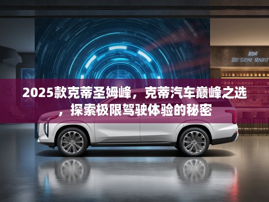 2025款克蒂圣姆峰，克蒂汽车巅峰之选，探索极限驾驶体验的秘密