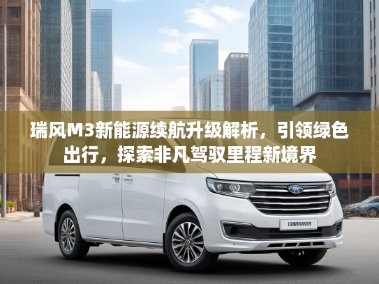 瑞风M3新能源续航升级解析，引领绿色出行，探索非凡驾驭里程新境界