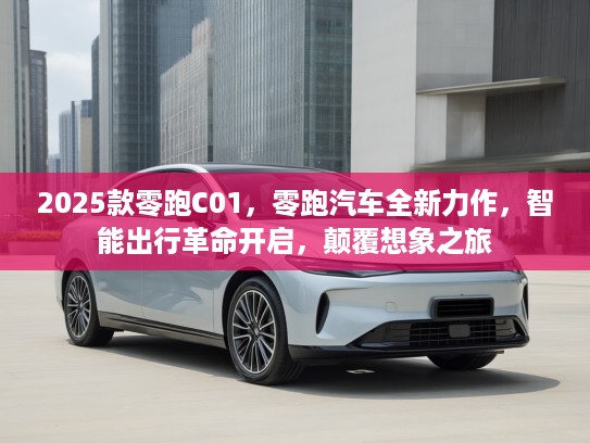 2025款零跑C01，零跑汽车全新力作，智能出行革命开启，颠覆想象之旅