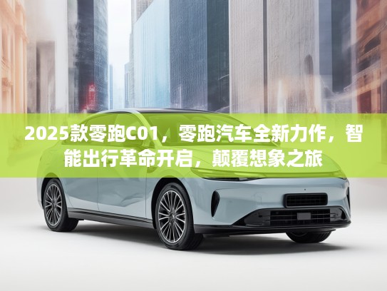 2025款零跑C01，零跑汽车全新力作，智能出行革命开启，颠覆想象之旅