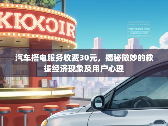 汽车搭电服务收费30元，揭秘微妙的救援经济现象及用户心理
