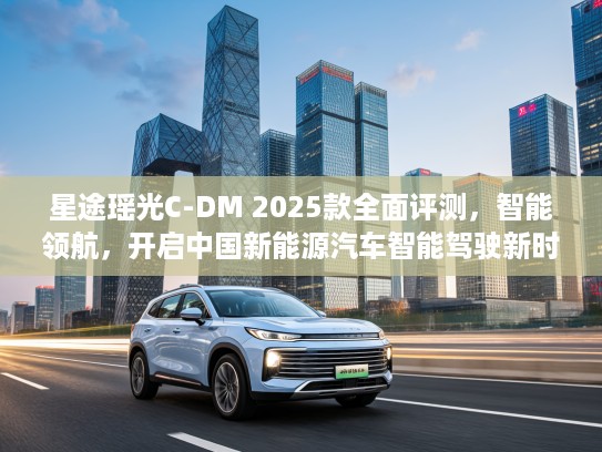 星途瑶光C-DM 2025款全面评测，智能领航，开启中国新能源汽车智能驾驶新时代之旅