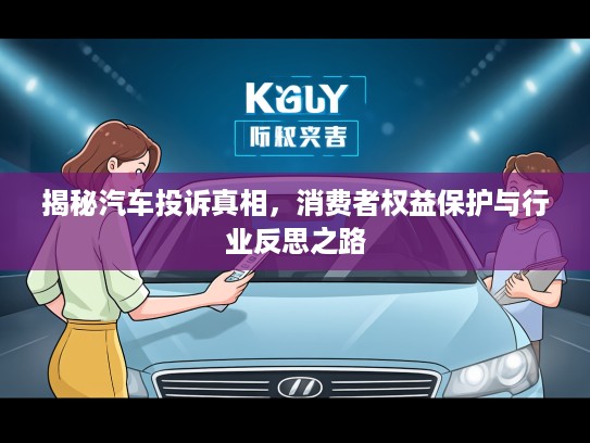 揭秘汽车投诉真相，消费者权益保护与行业反思之路