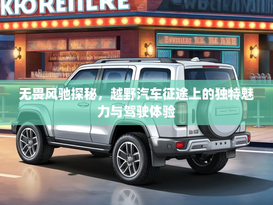 无畏风驰探秘，越野汽车征途上的独特魅力与驾驶体验