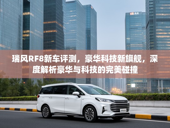 瑞风RF8新车评测，豪华科技新旗舰，深度解析豪华与科技的完美碰撞
