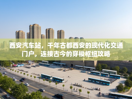 西安汽车站，千年古都西安的现代化交通门户，连接古今的穿梭枢纽攻略