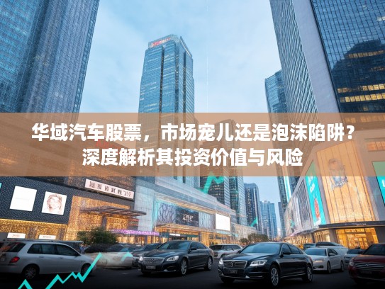 华域汽车股票，市场宠儿还是泡沫陷阱？深度解析其投资价值与风险